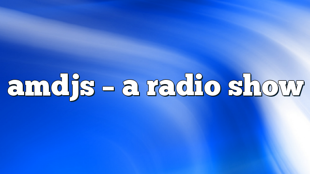 AMDJS – A Radio Show