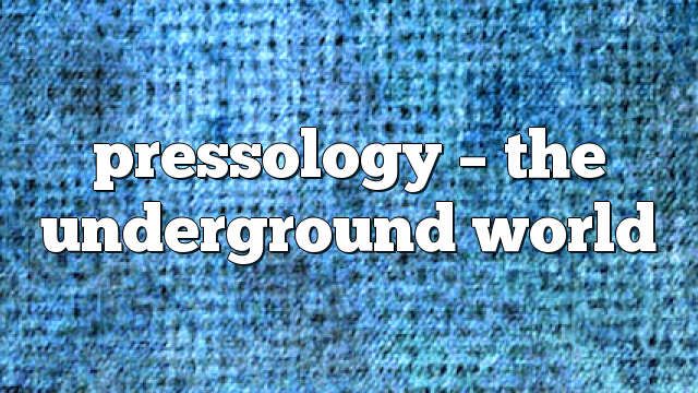 Pressology – The Underground World