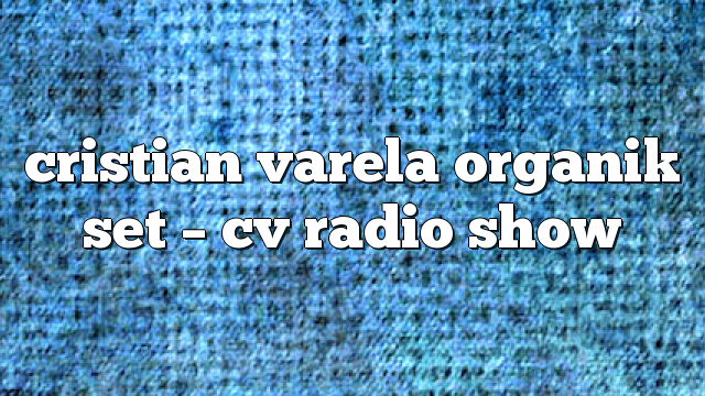 cristian varela organik set – CV Radio Show